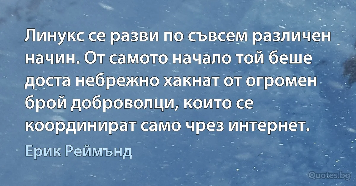 Линукс се разви по съвсем различен начин. От самото начало той беше доста небрежно хакнат от огромен брой доброволци, които се координират само чрез интернет. (Ерик Реймънд)