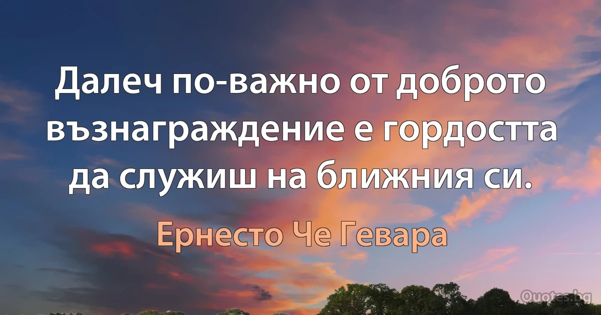 Далеч по-важно от доброто възнаграждение е гордостта да служиш на ближния си. (Ернесто Че Гевара)