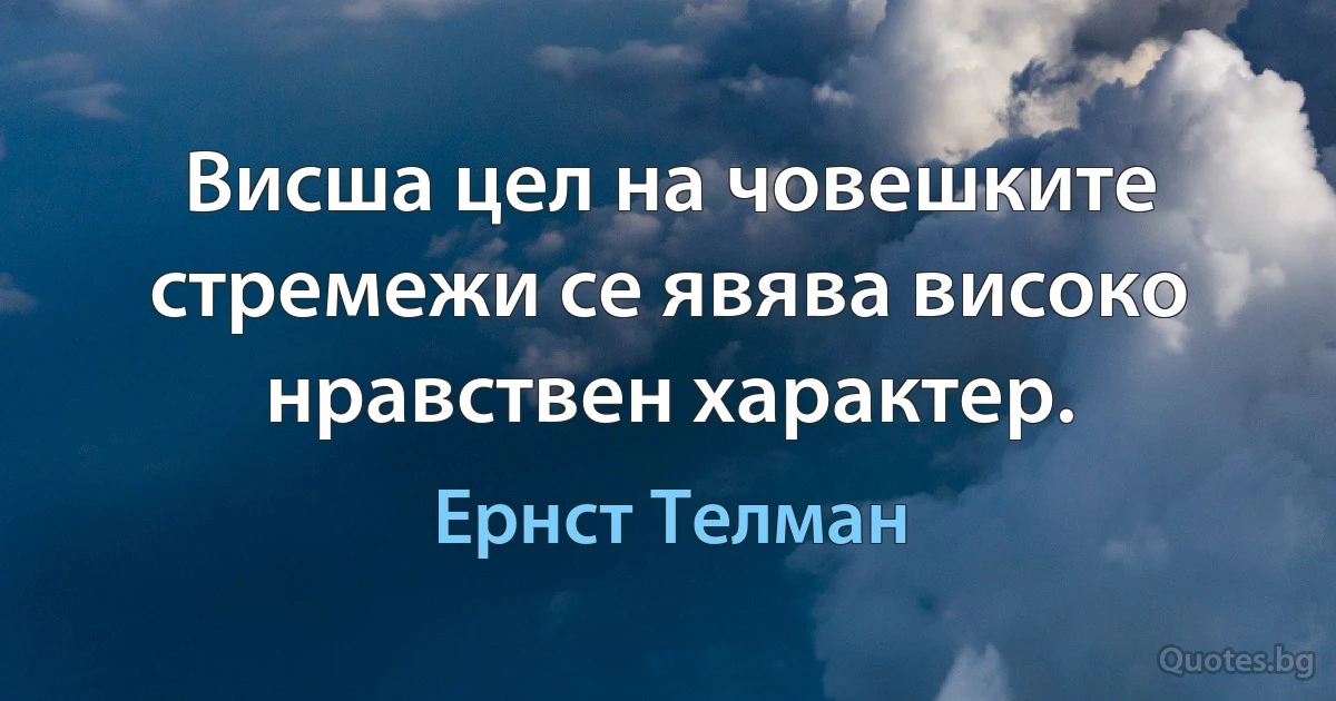 Висша цел на човешките стремежи се явява високо нравствен характер. (Ернст Телман)