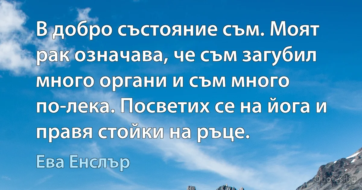 В добро състояние съм. Моят рак означава, че съм загубил много органи и съм много по-лека. Посветих се на йога и правя стойки на ръце. (Ева Енслър)