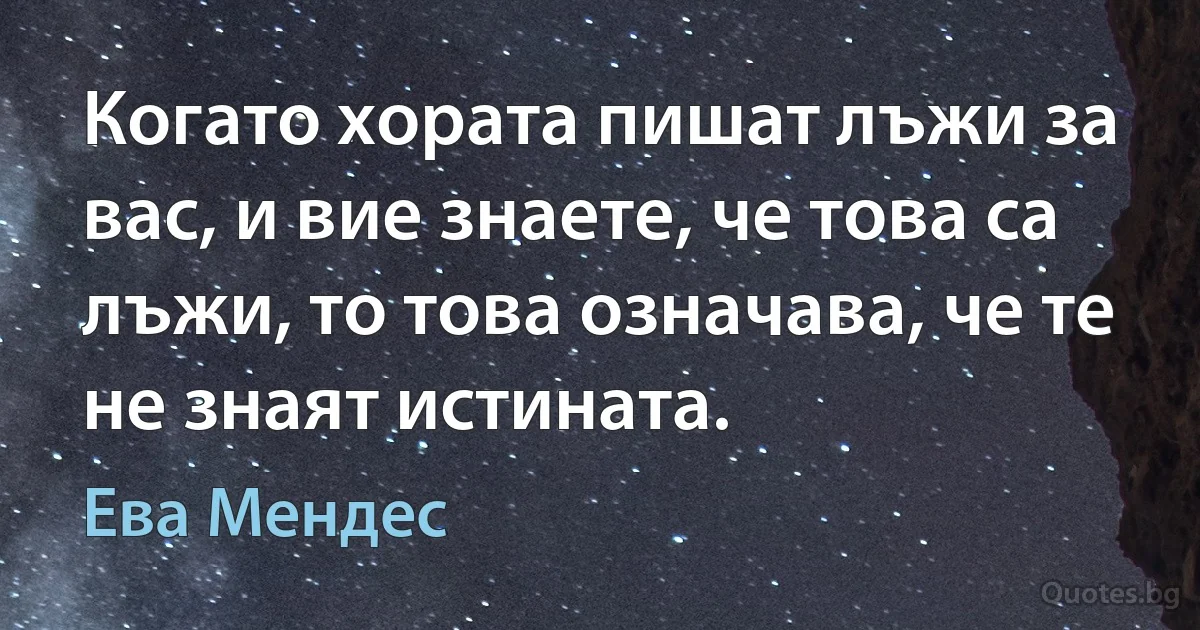 Когато хората пишат лъжи за вас, и вие знаете, че това са лъжи, то това означава, че те не знаят истината. (Ева Мендес)