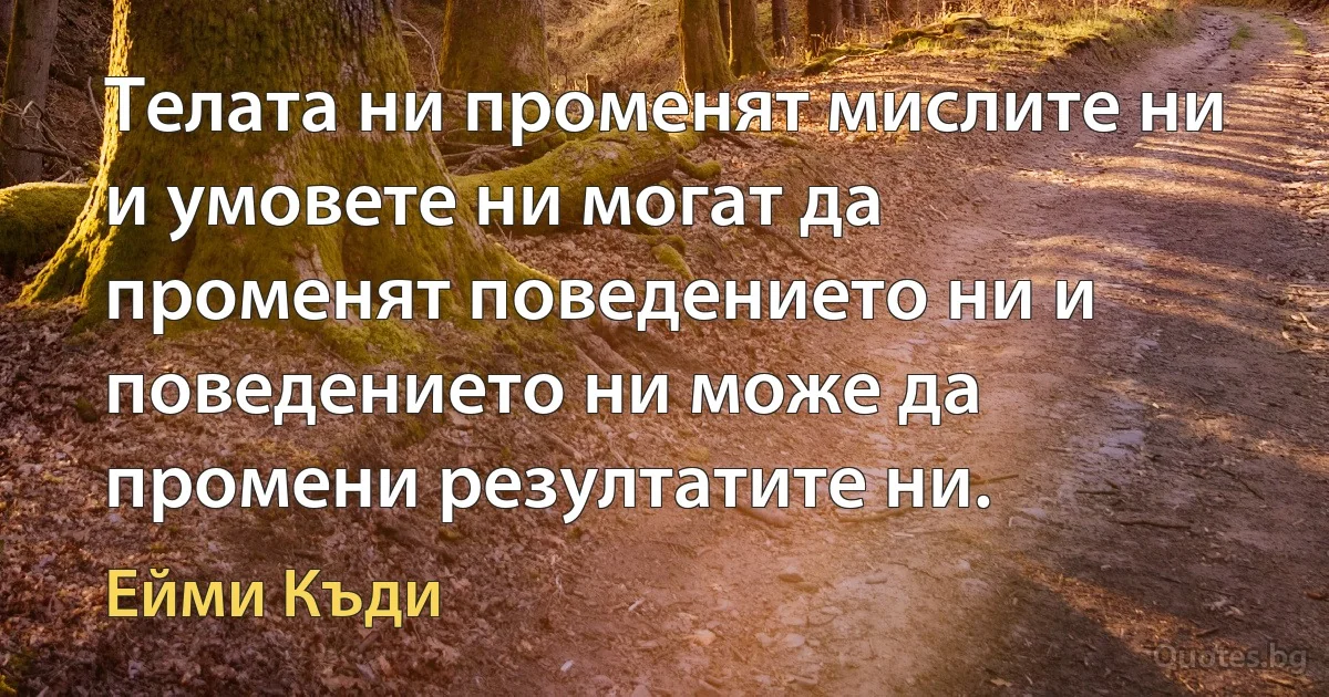 Телата ни променят мислите ни и умовете ни могат да променят поведението ни и поведението ни може да промени резултатите ни. (Ейми Къди)