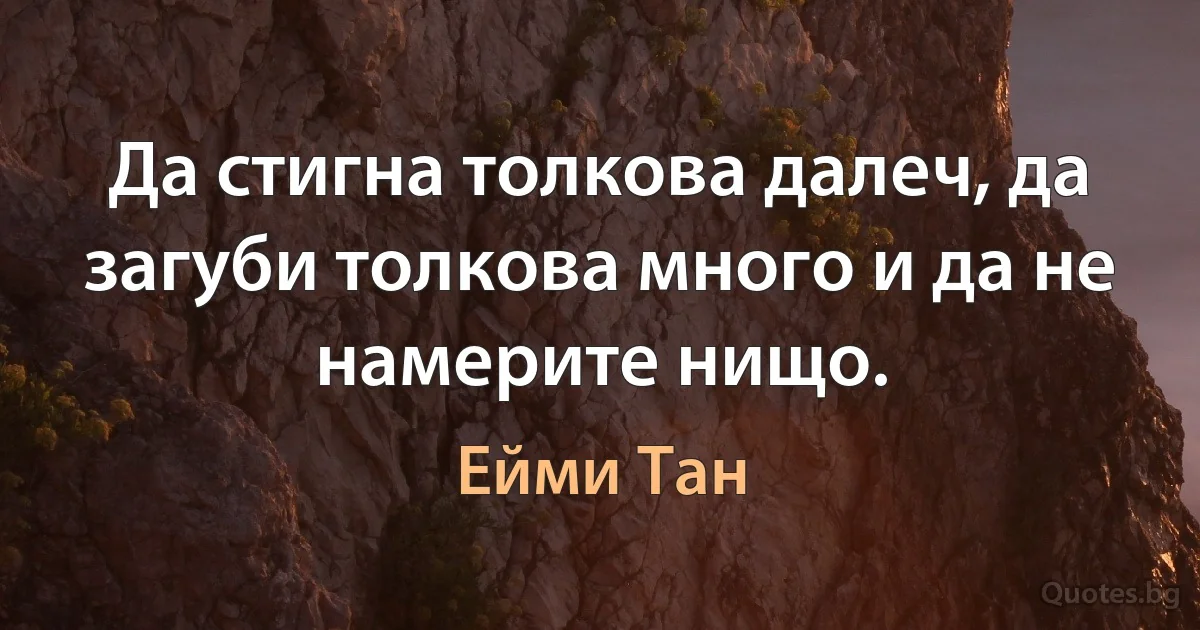 Да стигна толкова далеч, да загуби толкова много и да не намерите нищо. (Ейми Тан)