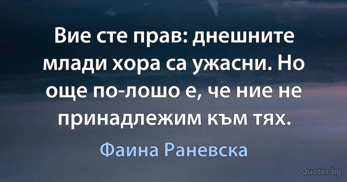 Вие сте прав: днешните млади хора са ужасни. Но още по-лошо е, че ние не принадлежим към тях. (Фаина Раневска)