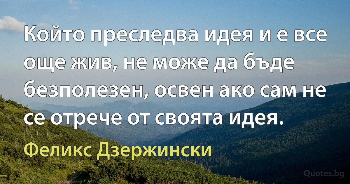 Който преследва идея и е все още жив, не може да бъде безполезен, освен ако сам не се отрече от своята идея. (Феликс Дзержински)