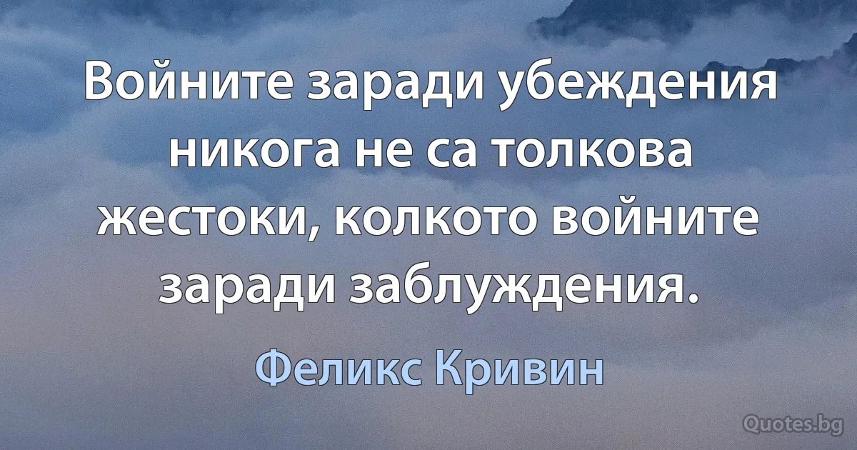 Войните заради убеждения никога не са толкова жестоки, колкото войните заради заблуждения. (Феликс Кривин)