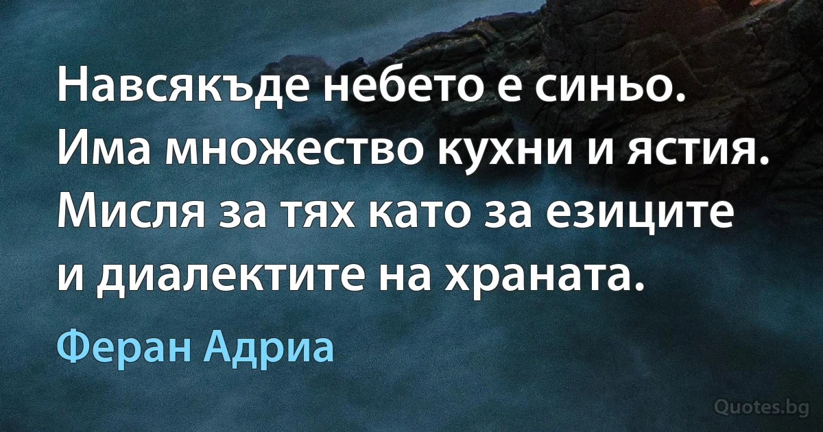 Навсякъде небето е синьо. Има множество кухни и ястия. Мисля за тях като за езиците и диалектите на храната. (Феран Адриа)