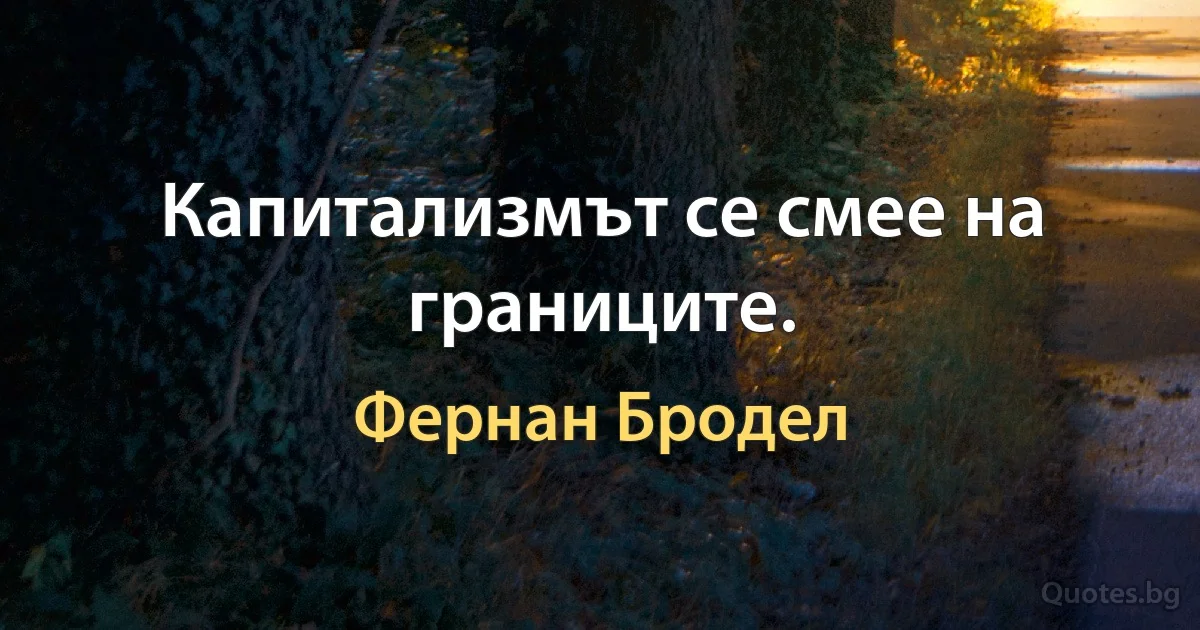 Капитализмът се смее на границите. (Фернан Бродел)