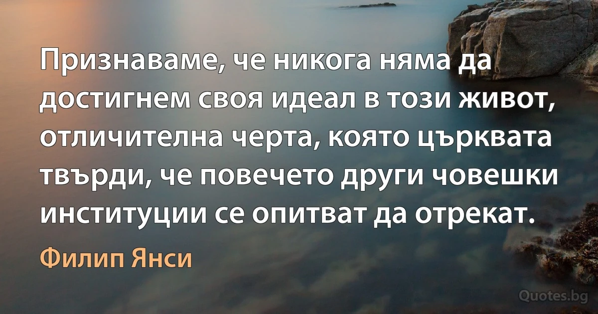 Признаваме, че никога няма да достигнем своя идеал в този живот, отличителна черта, която църквата твърди, че повечето други човешки институции се опитват да отрекат. (Филип Янси)