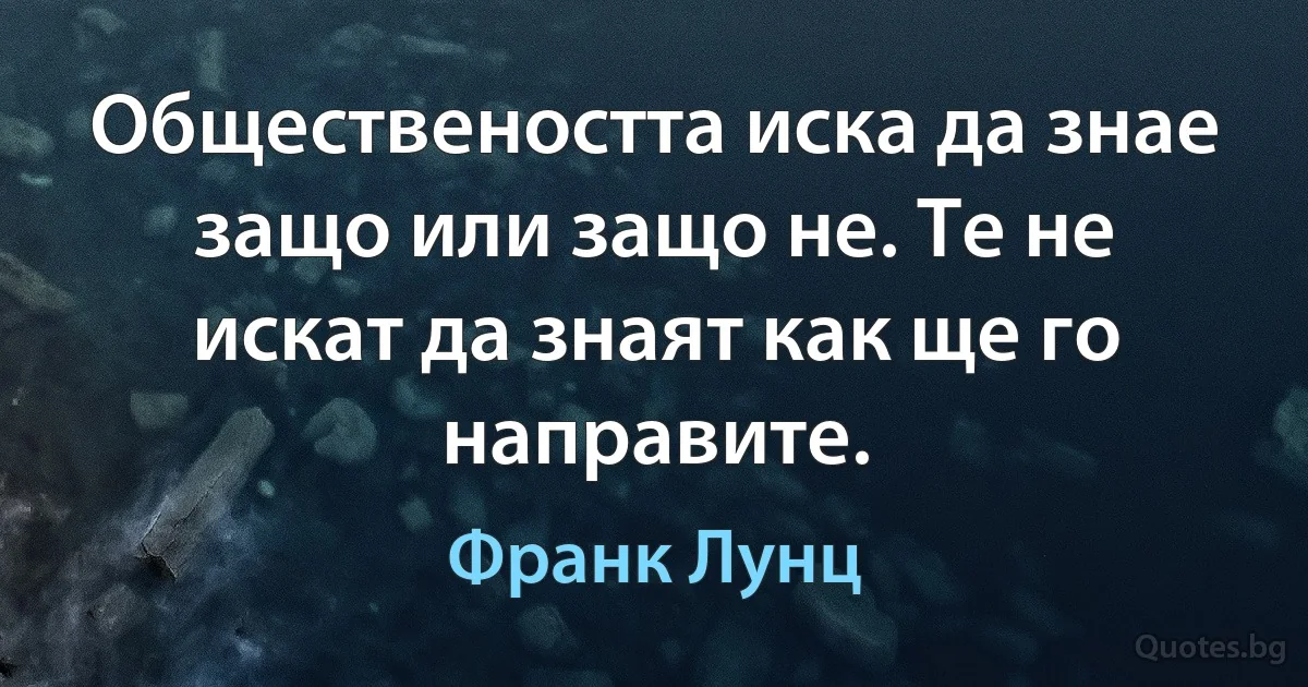 Обществеността иска да знае защо или защо не. Те не искат да знаят как ще го направите. (Франк Лунц)