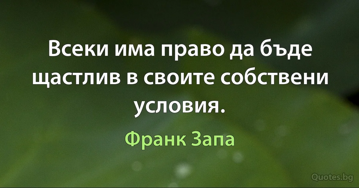 Всеки има право да бъде щастлив в своите собствени условия. (Франк Запа)