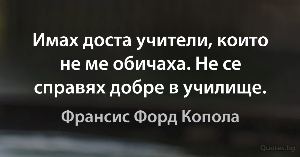 Имах доста учители, които не ме обичаха. Не се справях добре в училище. (Франсис Форд Копола)