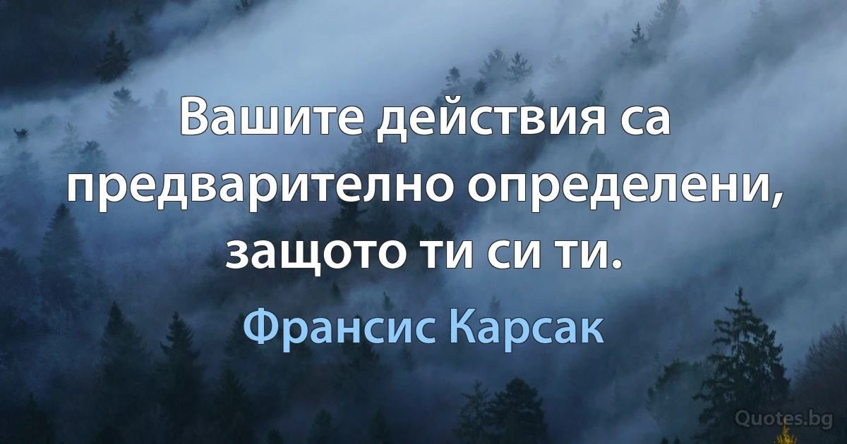 Вашите действия са предварително определени, защото ти си ти. (Франсис Карсак)