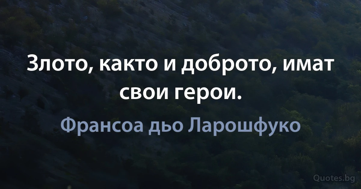 Злото, както и доброто, имат свои герои. (Франсоа дьо Ларошфуко)