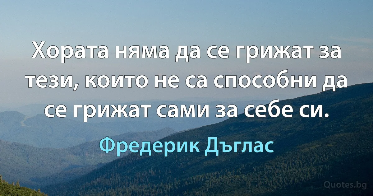 Хората няма да се грижат за тези, които не са способни да се грижат сами за себе си. (Фредерик Дъглас)