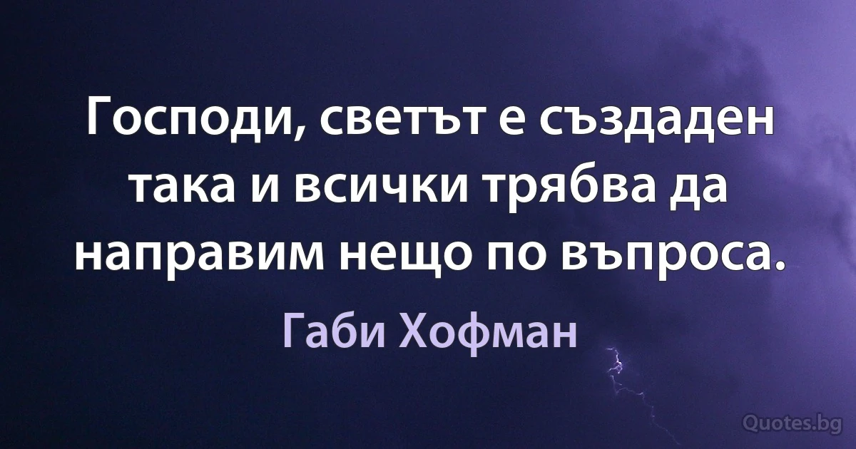 Господи, светът е създаден така и всички трябва да направим нещо по въпроса. (Габи Хофман)