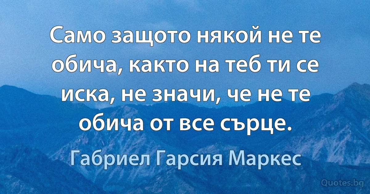 Само защото някой не те обича, както на теб ти се иска, не значи, че не те обича от все сърце. (Габриел Гарсия Маркес)