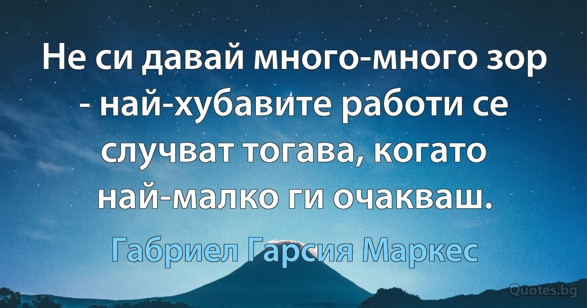 Не си давай много-много зор - най-хубавите работи се случват тогава, когато най-малко ги очакваш. (Габриел Гарсия Маркес)