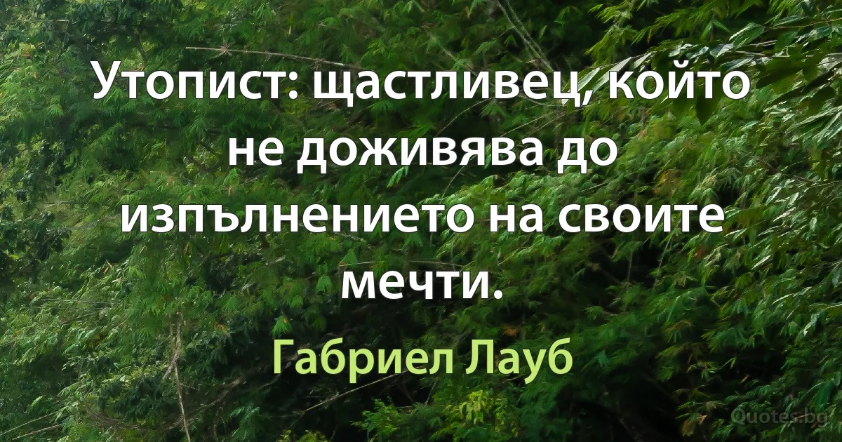 Утопист: щастливец, който не доживява до изпълнението на своите мечти. (Габриел Лауб)