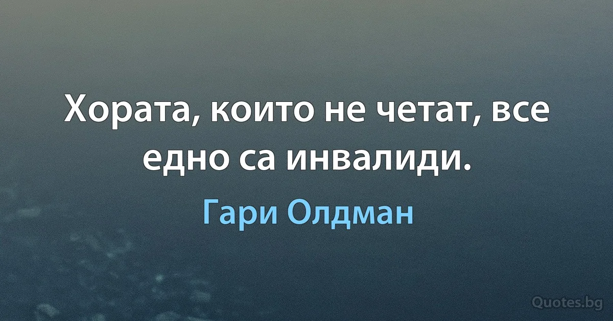 Хората, които не четат, все едно са инвалиди. (Гари Олдман)