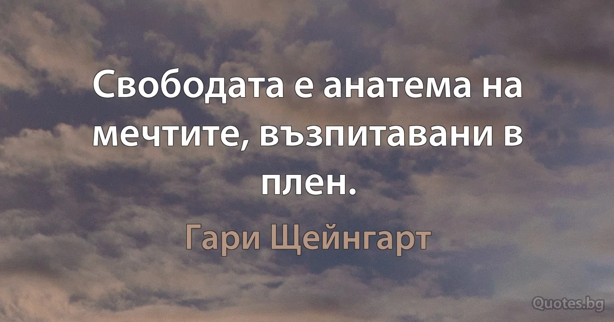 Свободата е анатема на мечтите, възпитавани в плен. (Гари Щейнгарт)