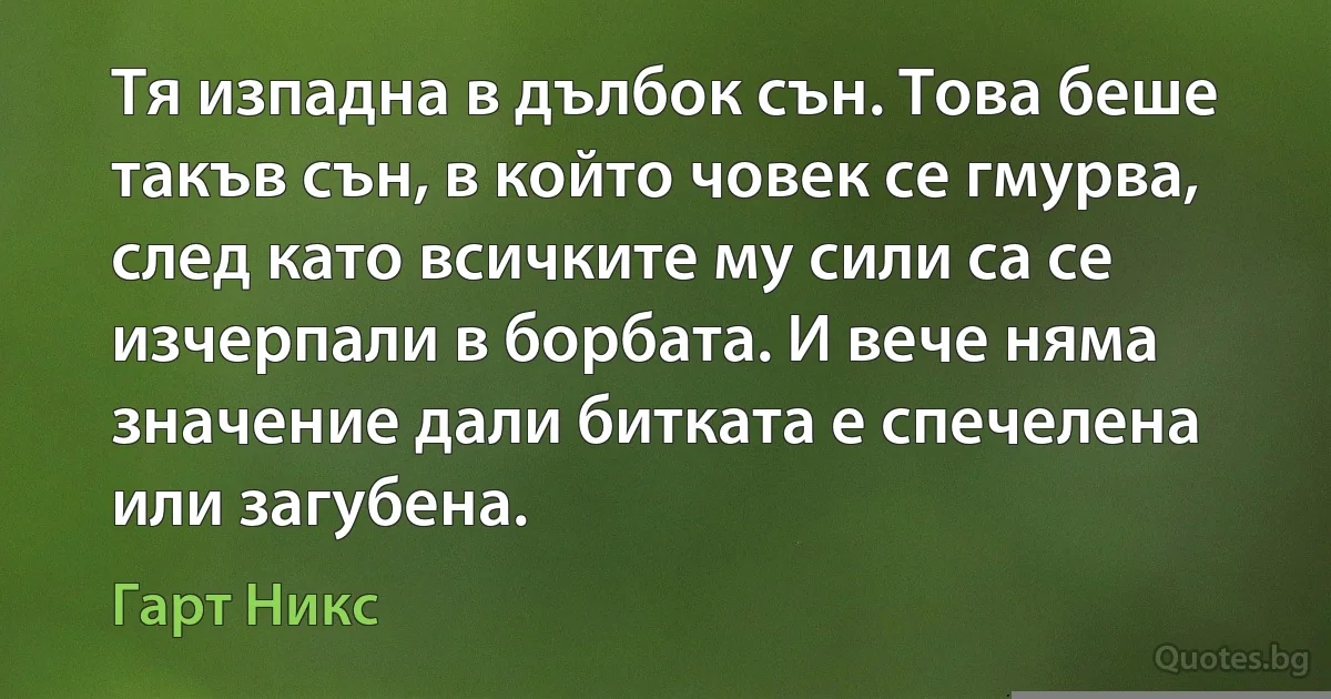 Тя изпадна в дълбок сън. Това беше такъв сън, в който човек се гмурва, след като всичките му сили са се изчерпали в борбата. И вече няма значение дали битката е спечелена или загубена. (Гарт Никс)