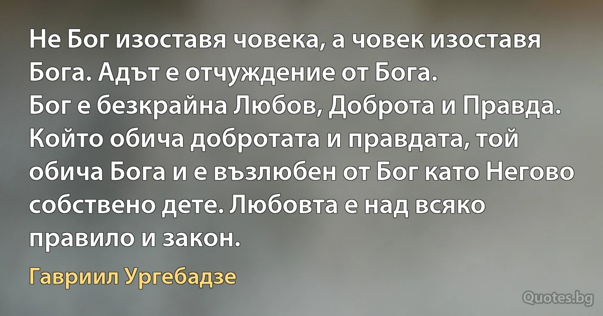 Не Бог изоставя човека, а човек изоставя Бога. Адът е отчуждение от Бога.
Бог е безкрайна Любов, Доброта и Правда. Който обича добротата и правдата, той обича Бога и е възлюбен от Бог като Негово собствено дете. Любовта е над всяко правило и закон. (Гавриил Ургебадзе)