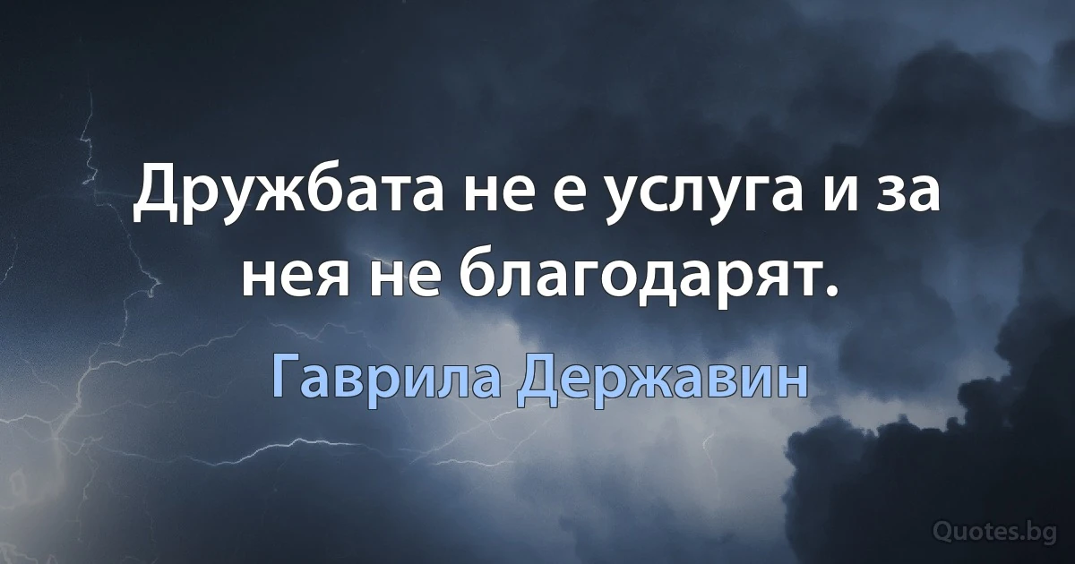 Дружбата не е услуга и за нея не благодарят. (Гаврила Державин)