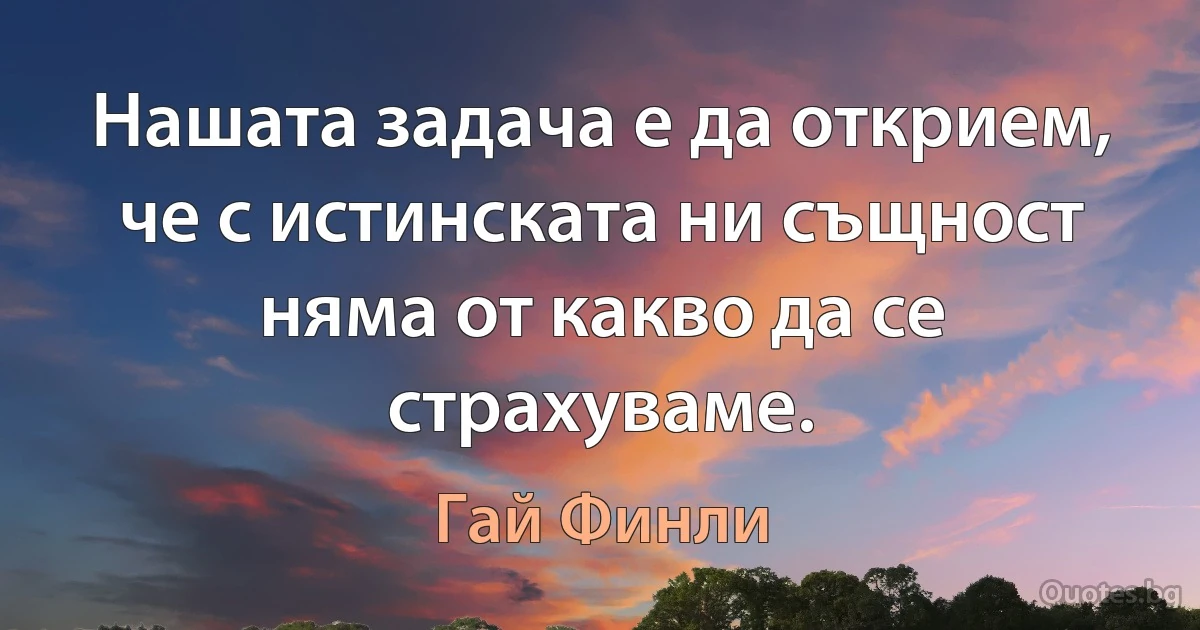 Нашата задача е да открием, че с истинската ни същност няма от какво да се страхуваме. (Гай Финли)