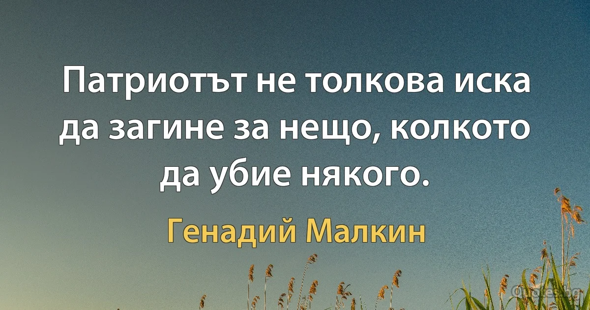 Патриотът не толкова иска да загине за нещо, колкото да убие някого. (Генадий Малкин)