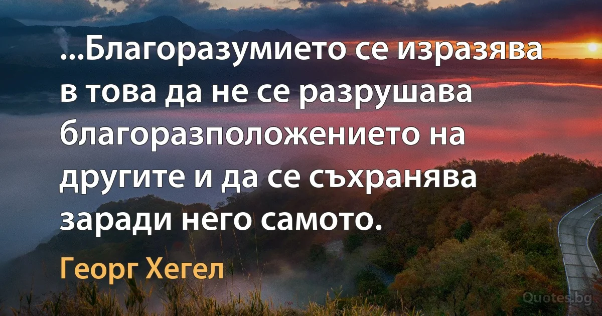 ...Благоразумието се изразява в това да не се разрушава благоразположението на другите и да се съхранява заради него самото. (Георг Хегел)