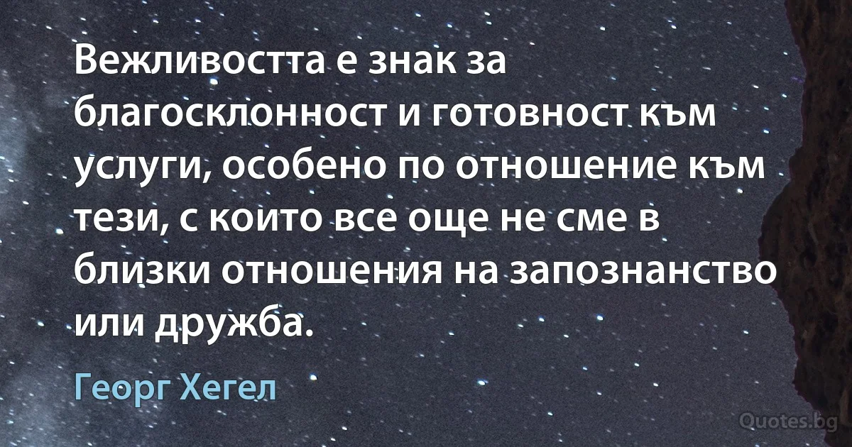 Вежливостта е знак за благосклонност и готовност към услуги, особено по отношение към тези, с които все още не сме в близки отношения на запознанство или дружба. (Георг Хегел)