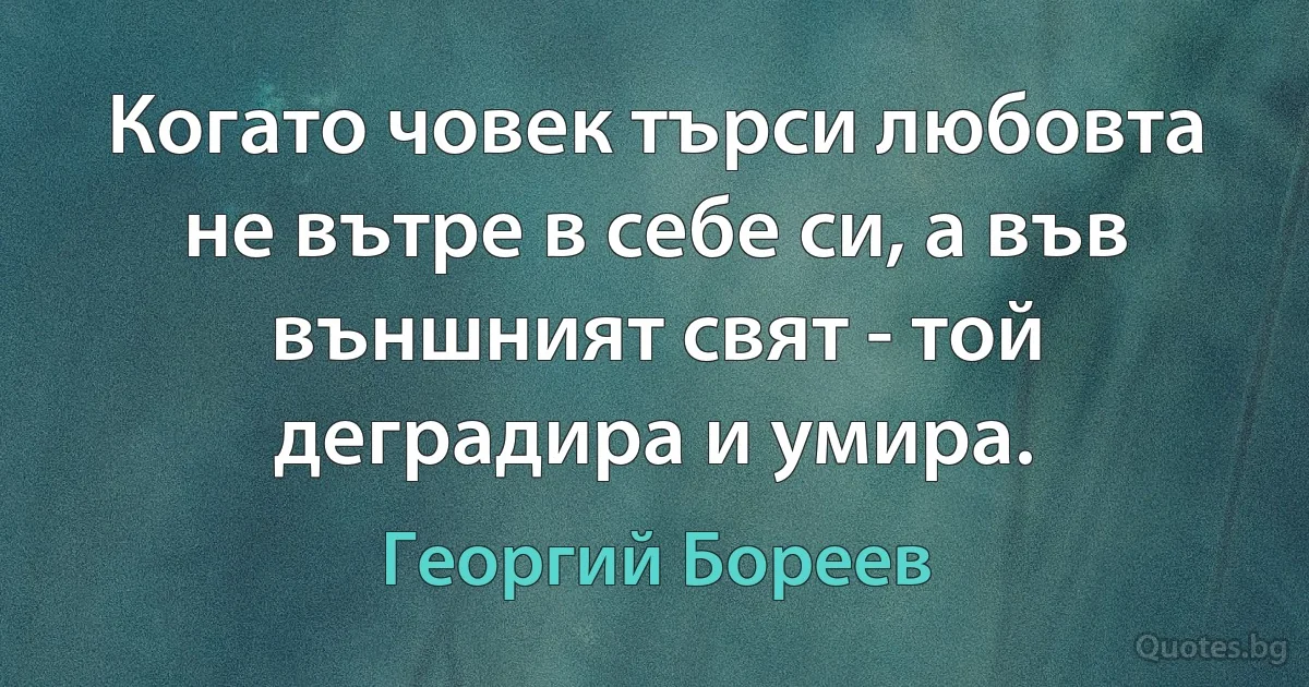 Когато човек търси любовта не вътре в себе си, а във външният свят - той деградира и умира. (Георгий Бореев)