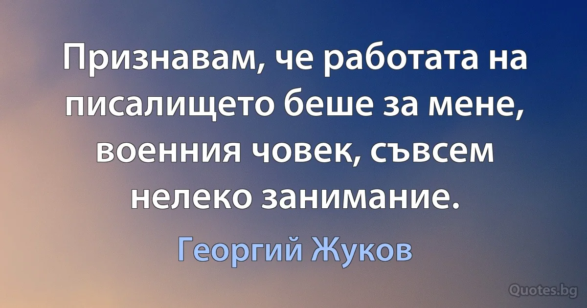 Признавам, че работата на писалището беше за мене, военния човек, съвсем нелеко занимание. (Георгий Жуков)