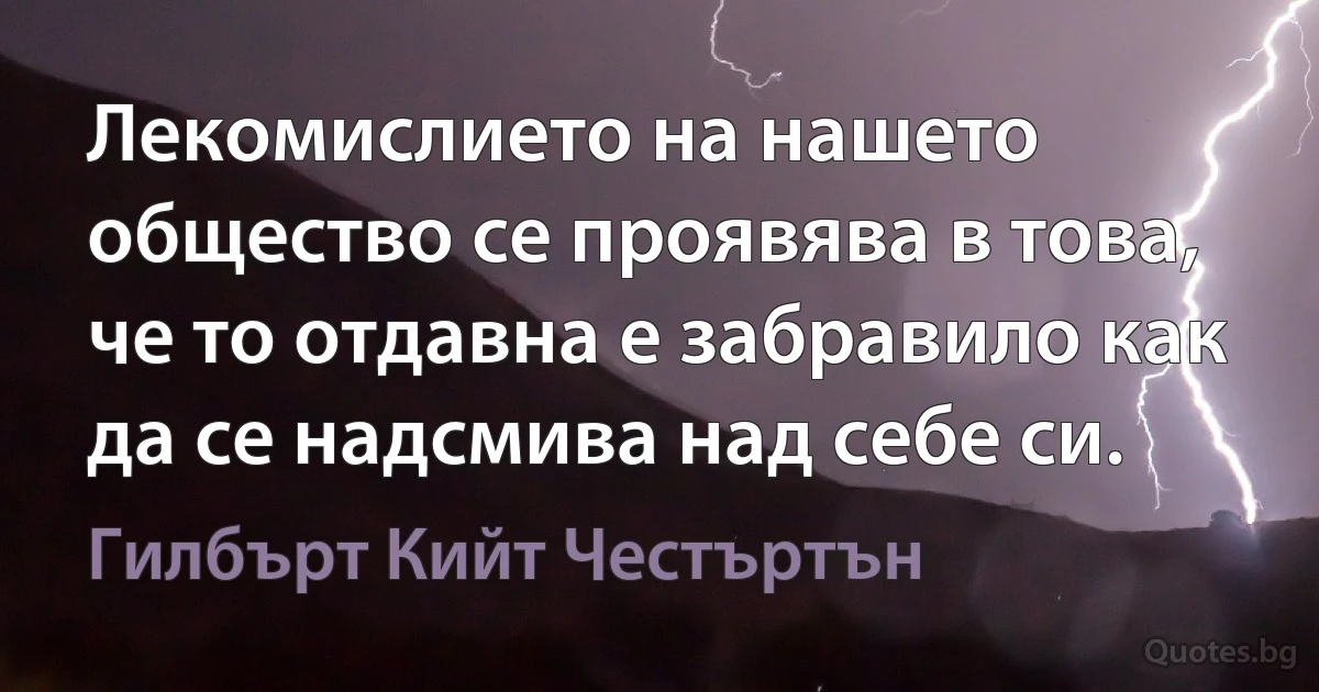 Лекомислието на нашето общество се проявява в това, че то отдавна е забравило как да се надсмива над себе си. (Гилбърт Кийт Честъртън)