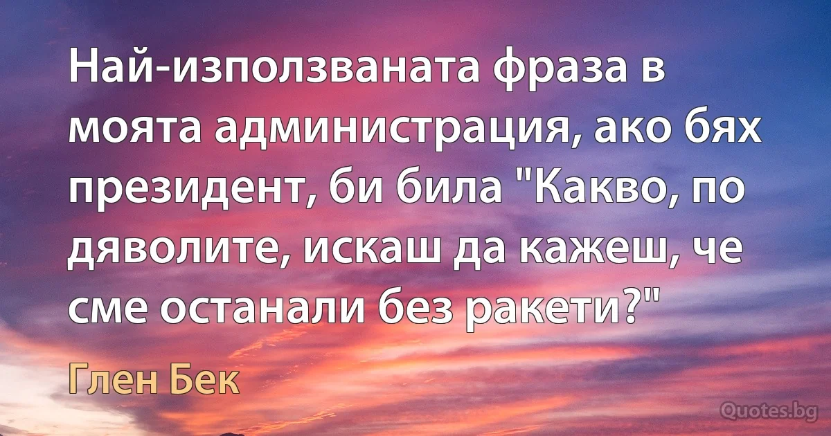 Най-използваната фраза в моята администрация, ако бях президент, би била "Какво, по дяволите, искаш да кажеш, че сме останали без ракети?" (Глен Бек)