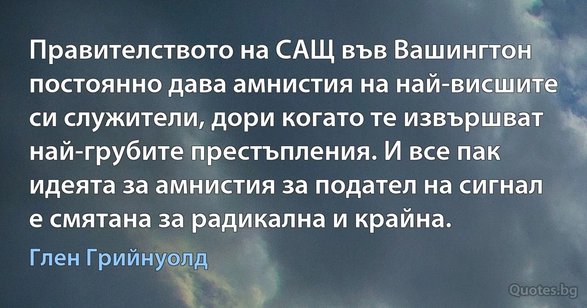 Правителството на САЩ във Вашингтон постоянно дава амнистия на най-висшите си служители, дори когато те извършват най-грубите престъпления. И все пак идеята за амнистия за подател на сигнал е смятана за радикална и крайна. (Глен Грийнуолд)