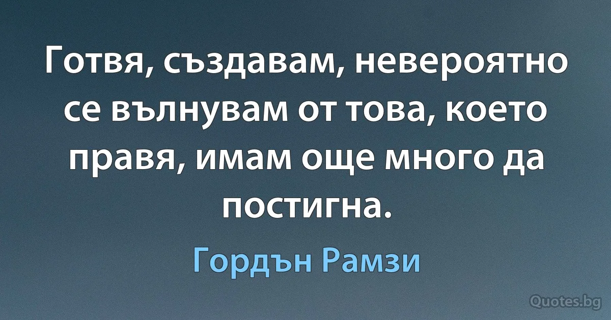 Готвя, създавам, невероятно се вълнувам от това, което правя, имам още много да постигна. (Гордън Рамзи)