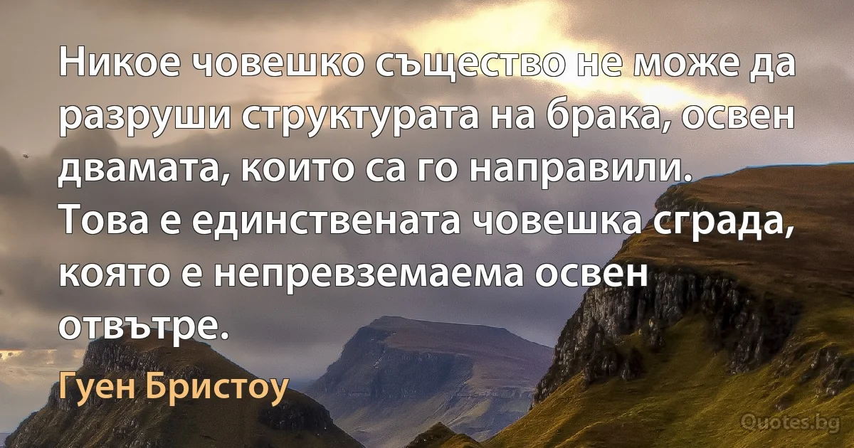 Никое човешко същество не може да разруши структурата на брака, освен двамата, които са го направили. Това е единствената човешка сграда, която е непревземаема освен отвътре. (Гуен Бристоу)