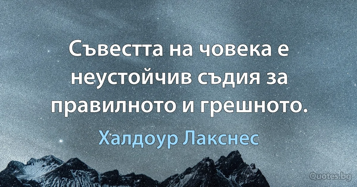 Съвестта на човека е неустойчив съдия за правилното и грешното. (Халдоур Лакснес)