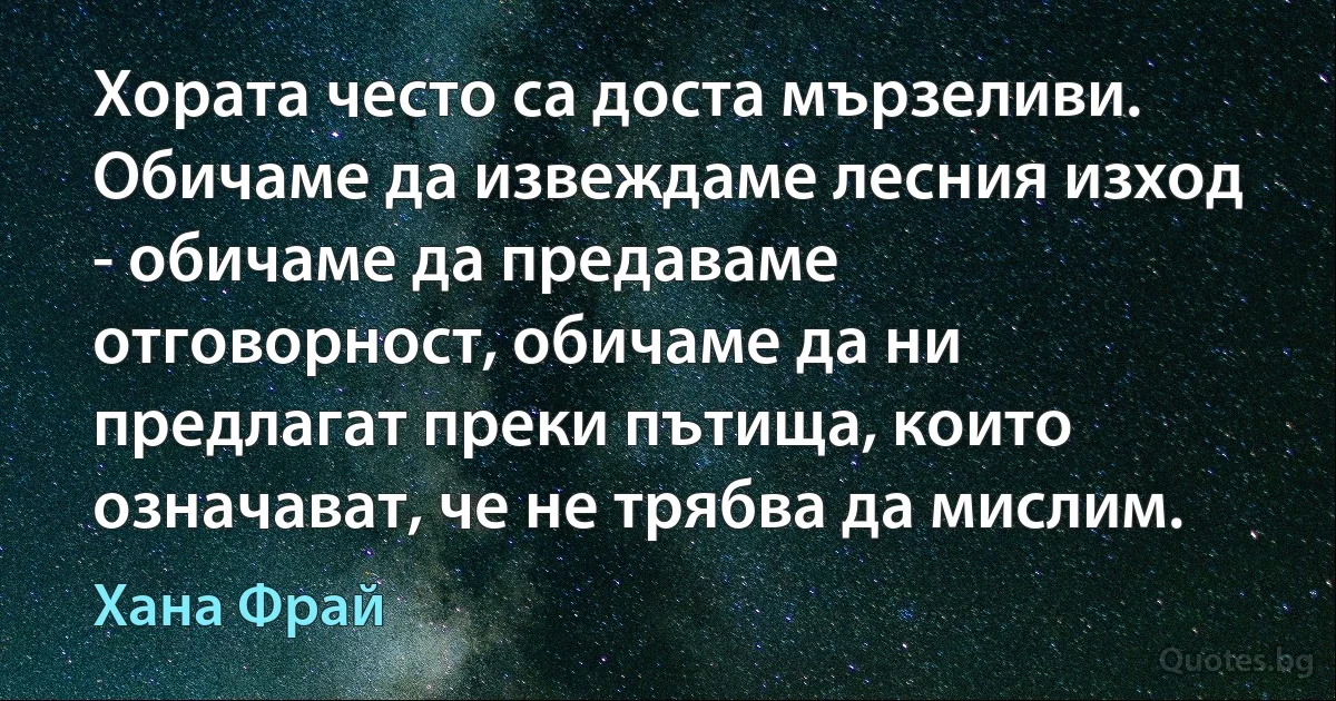 Хората често са доста мързеливи. Обичаме да извеждаме лесния изход - обичаме да предаваме отговорност, обичаме да ни предлагат преки пътища, които означават, че не трябва да мислим. (Хана Фрай)