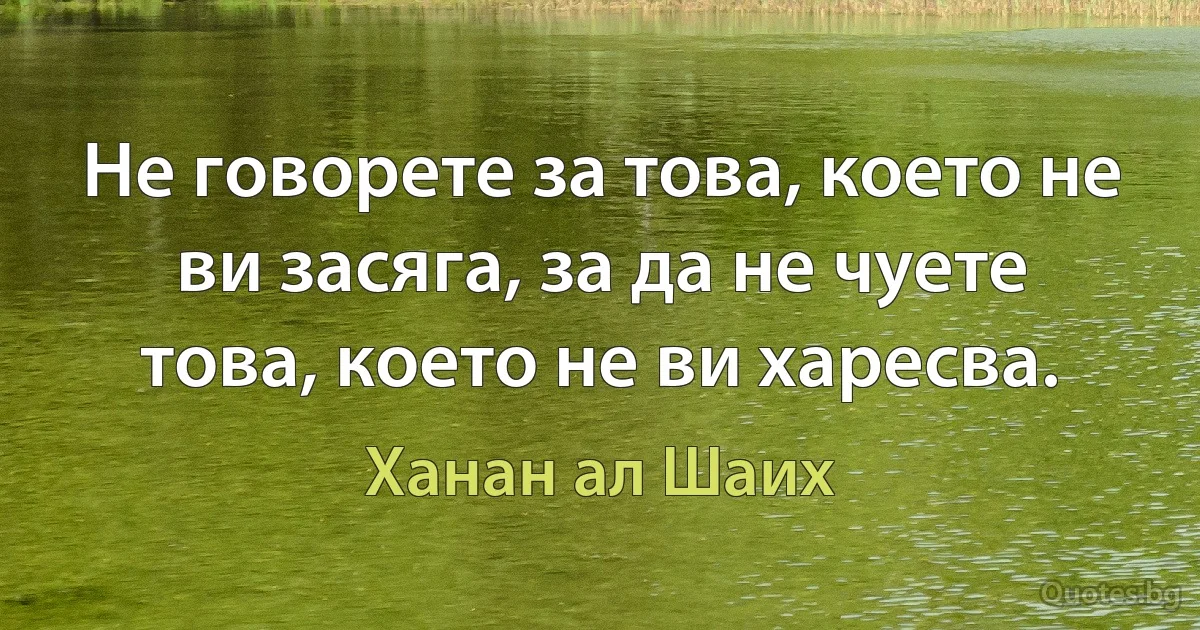 Не говорете за това, което не ви засяга, за да не чуете това, което не ви харесва. (Ханан ал Шаих)