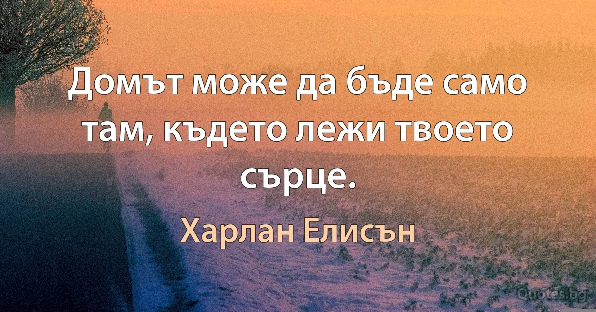 Домът може да бъде само там, където лежи твоето сърце. (Харлан Елисън)