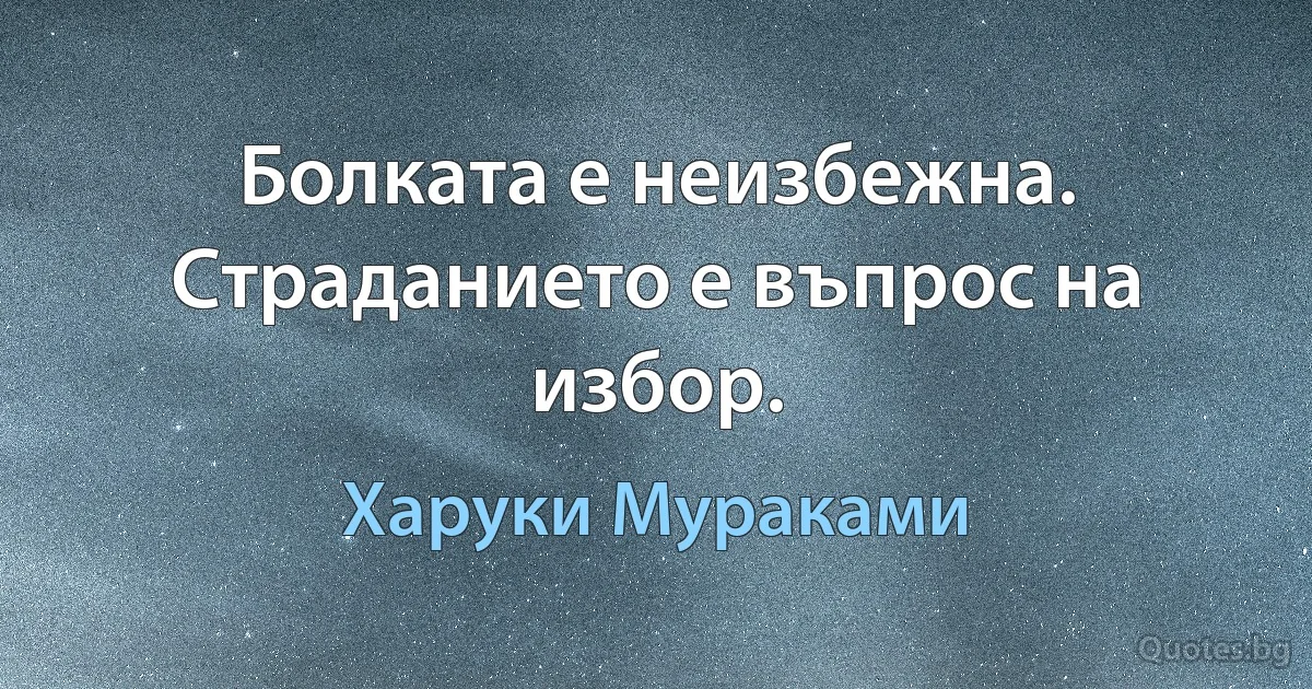 Болката е неизбежна. Страданието е въпрос на избор. (Харуки Мураками)