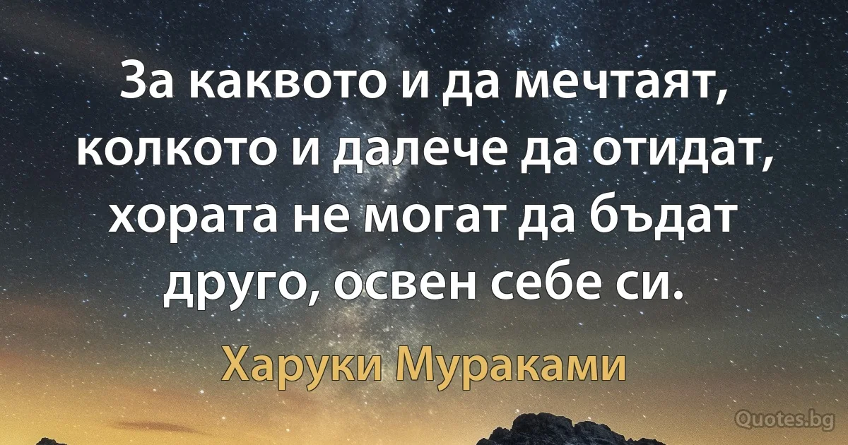 За каквото и да мечтаят, колкото и далече да отидат, хората не могат да бъдат друго, освен себе си. (Харуки Мураками)