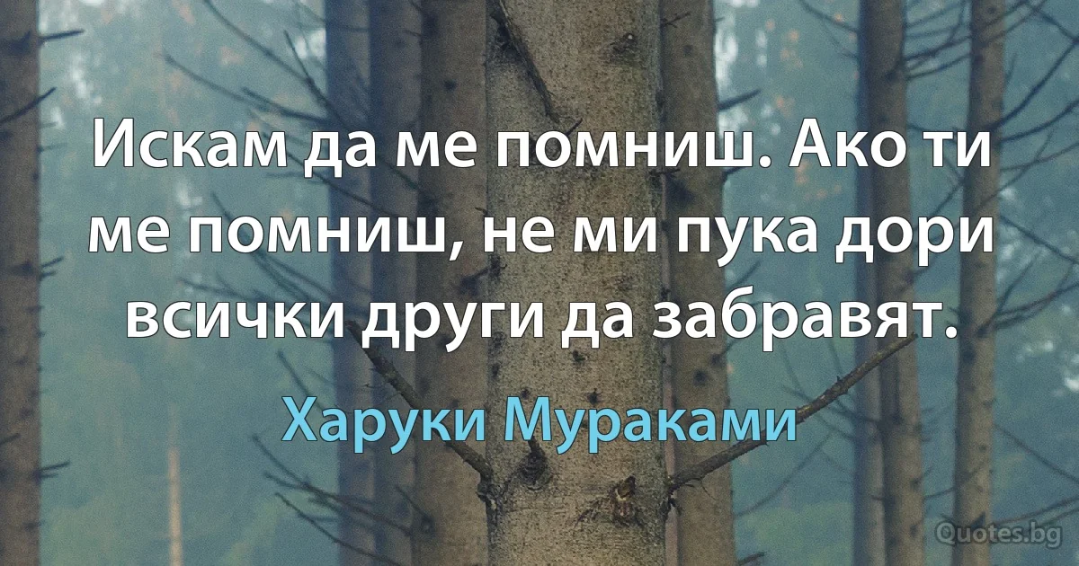 Искам да ме помниш. Ако ти ме помниш, не ми пука дори всички други да забравят. (Харуки Мураками)