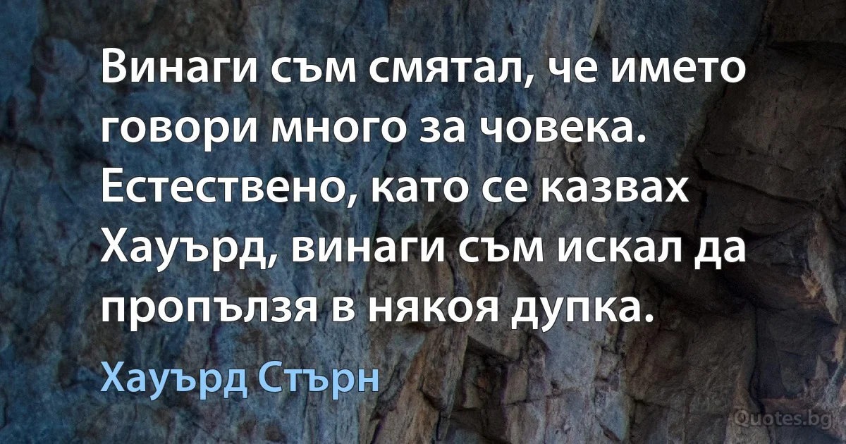 Винаги съм смятал, че името говори много за човека. Естествено, като се казвах Хауърд, винаги съм искал да пропълзя в някоя дупка. (Хауърд Стърн)