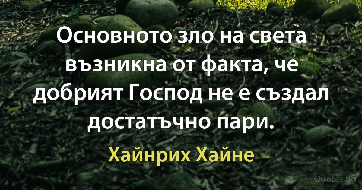 Основното зло на света възникна от факта, че добрият Господ не е създал достатъчно пари. (Хайнрих Хайне)