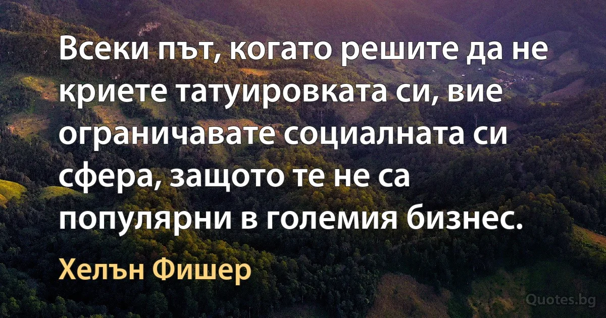 Всеки път, когато решите да не криете татуировката си, вие ограничавате социалната си сфера, защото те не са популярни в големия бизнес. (Хелън Фишер)