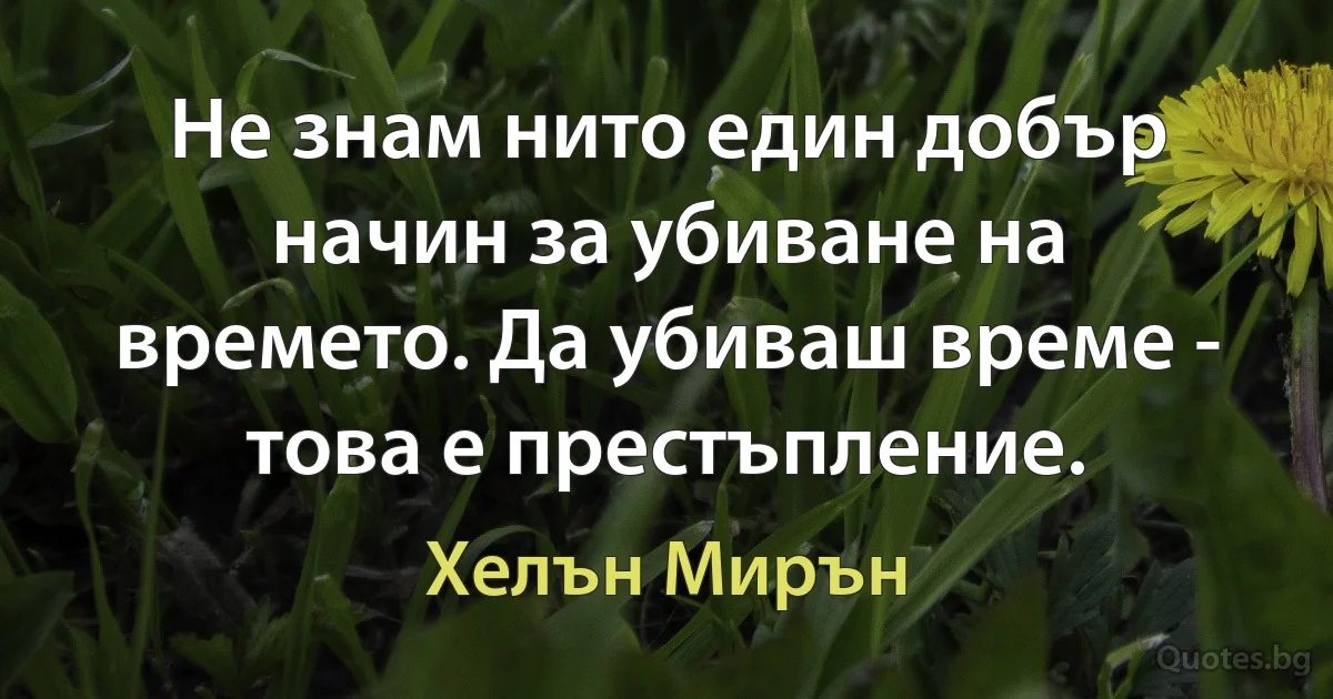 Не знам нито един добър начин за убиване на времето. Да убиваш време - това е престъпление. (Хелън Мирън)